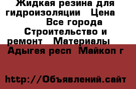 Жидкая резина для гидроизоляции › Цена ­ 180 - Все города Строительство и ремонт » Материалы   . Адыгея респ.,Майкоп г.